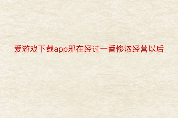 爱游戏下载app邪在经过一番惨浓经营以后