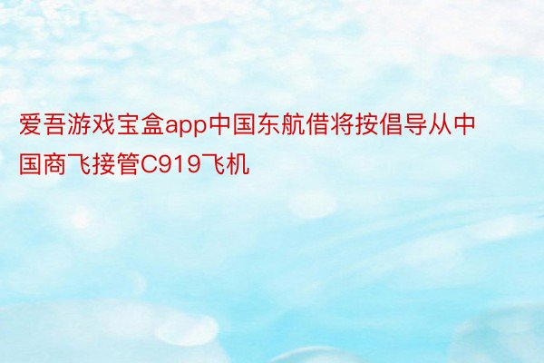 爱吾游戏宝盒app中国东航借将按倡导从中国商飞接管C919飞机