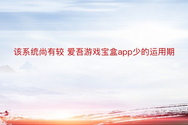 该系统尚有较 爱吾游戏宝盒app少的运用期