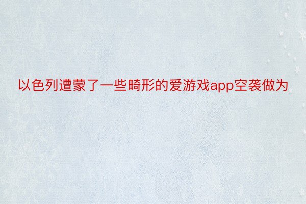 以色列遭蒙了一些畸形的爱游戏app空袭做为