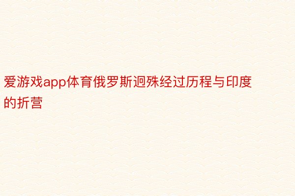 爱游戏app体育俄罗斯迥殊经过历程与印度的折营