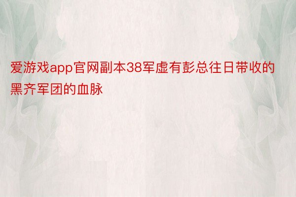 爱游戏app官网副本38军虚有彭总往日带收的黑齐军团的血脉