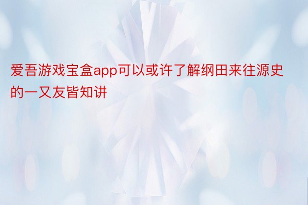 爱吾游戏宝盒app可以或许了解纲田来往源史的一又友皆知讲