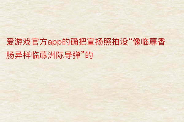 爱游戏官方app的确把宣扬照拍没“像临蓐香肠异样临蓐洲际导弹”的