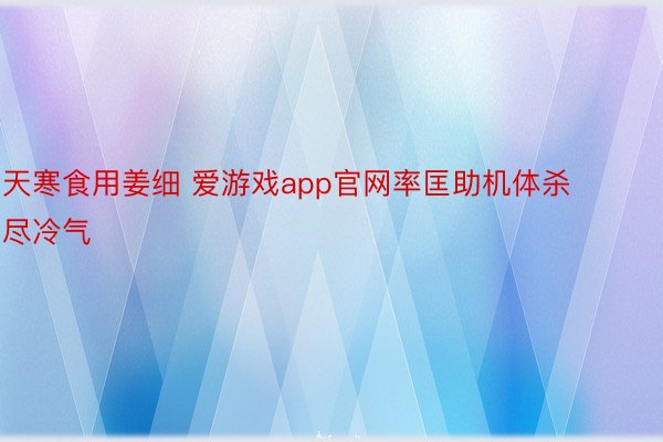 天寒食用姜细 爱游戏app官网率匡助机体杀尽冷气