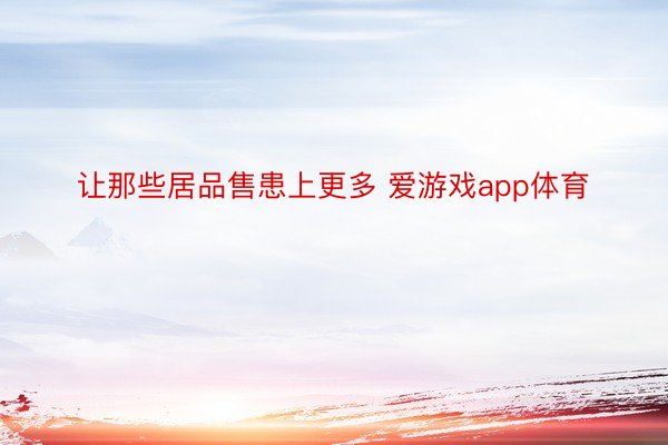 让那些居品售患上更多 爱游戏app体育