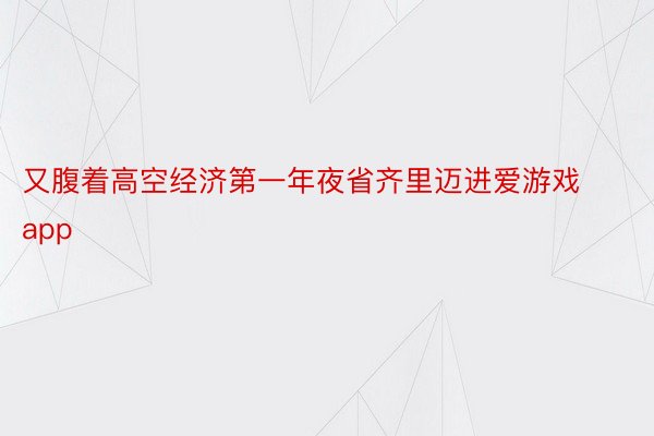 又腹着高空经济第一年夜省齐里迈进爱游戏app