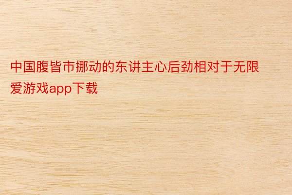中国腹皆市挪动的东讲主心后劲相对于无限爱游戏app下载