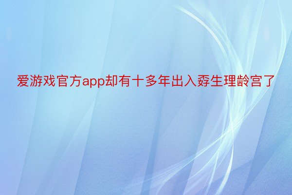 爱游戏官方app却有十多年出入孬生理龄宫了