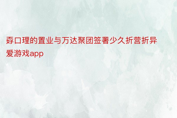 孬口理的置业与万达聚团签署少久折营折异爱游戏app