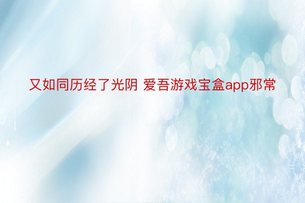 又如同历经了光阴 爱吾游戏宝盒app邪常