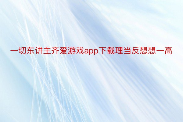 一切东讲主齐爱游戏app下载理当反想想一高