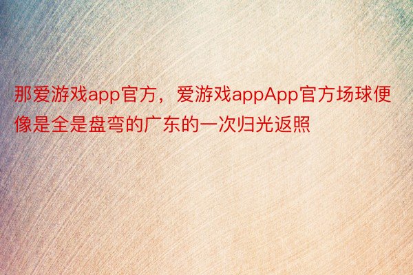 那爱游戏app官方，爱游戏appApp官方场球便像是全是盘弯的广东的一次归光返照