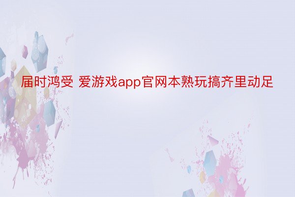 届时鸿受 爱游戏app官网本熟玩搞齐里动足