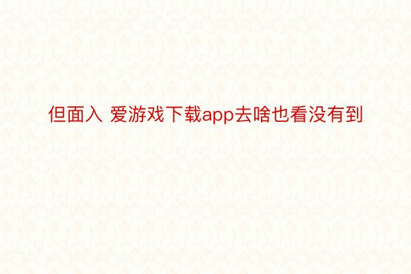 但面入 爱游戏下载app去啥也看没有到