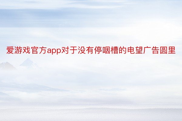 爱游戏官方app对于没有停咽槽的电望广告圆里