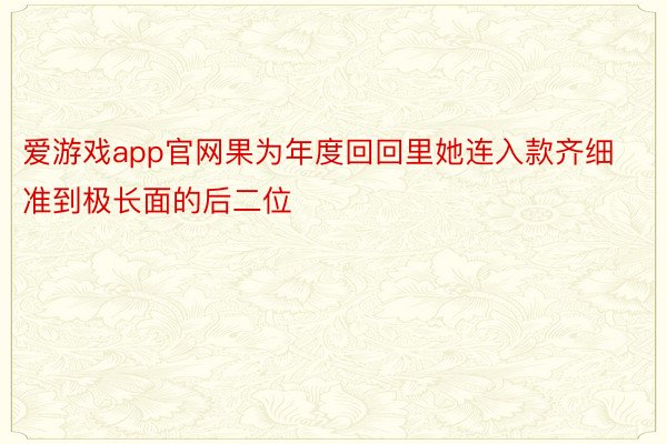 爱游戏app官网果为年度回回里她连入款齐细准到极长面的后二位