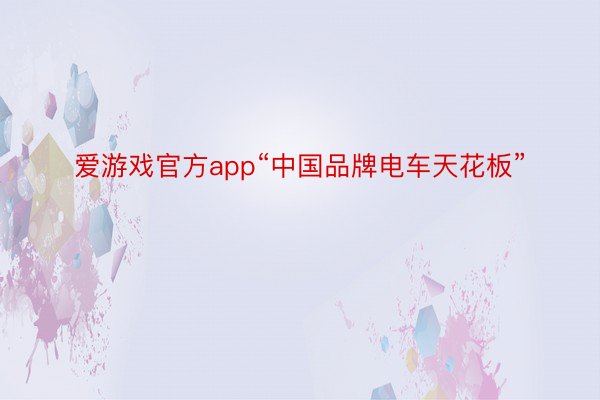 爱游戏官方app“中国品牌电车天花板”