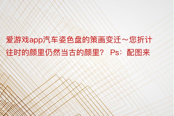 爱游戏app汽车姿色盘的策画变迁～您折计往时的颜里仍然当古的颜里？ Ps：配图来