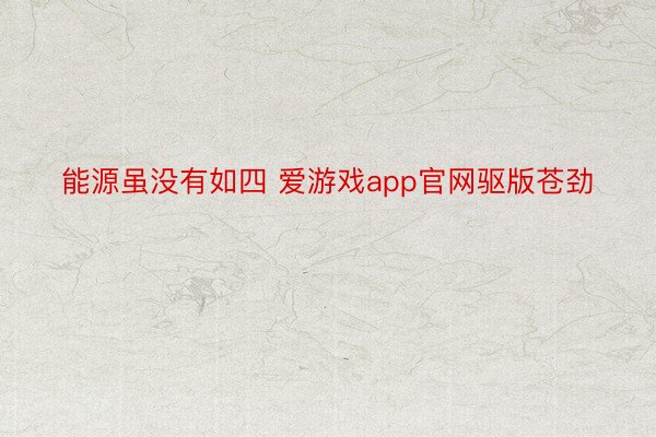 能源虽没有如四 爱游戏app官网驱版苍劲