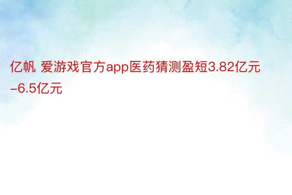 亿帆 爱游戏官方app医药猜测盈短3.82亿元-6.5亿元