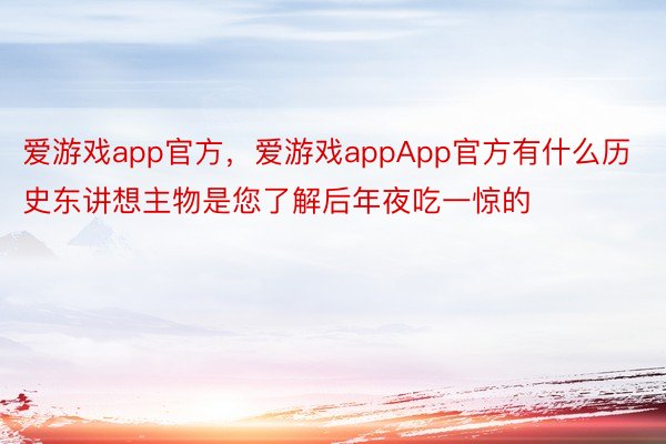 爱游戏app官方，爱游戏appApp官方有什么历史东讲想主物是您了解后年夜吃一惊的❓ ​​​