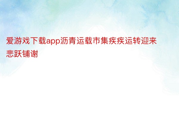 爱游戏下载app沥青运载市集疾疾运转迎来悲跃铺谢