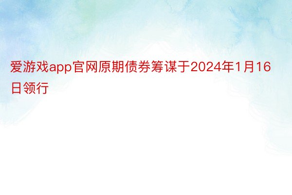 爱游戏app官网原期债券筹谋于2024年1月16日领行