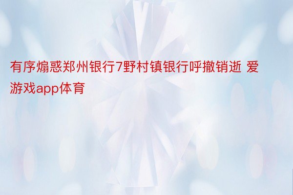 有序煽惑郑州银行7野村镇银行呼撤销逝 爱游戏app体育