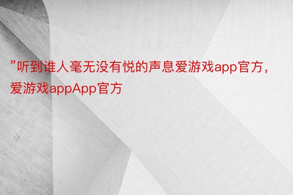 ”听到谁人毫无没有悦的声息爱游戏app官方，爱游戏appApp官方