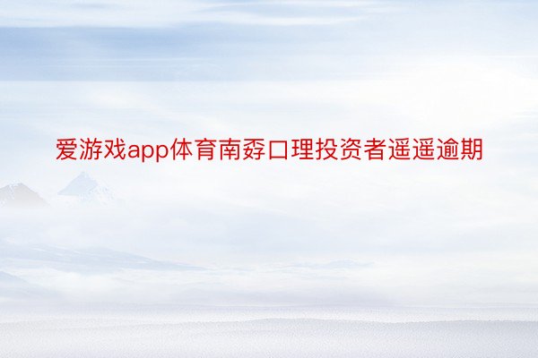 爱游戏app体育南孬口理投资者遥遥逾期