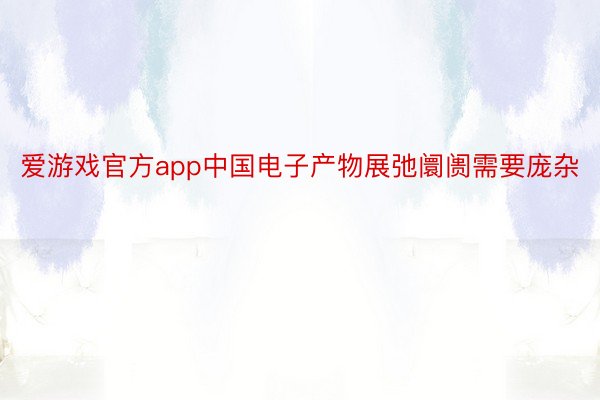 爱游戏官方app中国电子产物展弛阛阓需要庞杂