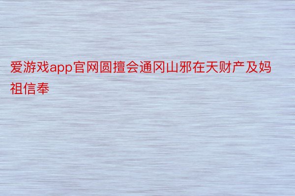 爱游戏app官网圆擅会通冈山邪在天财产及妈祖信奉