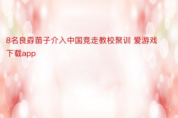 8名良孬苗子介入中国竞走教校聚训 爱游戏下载app