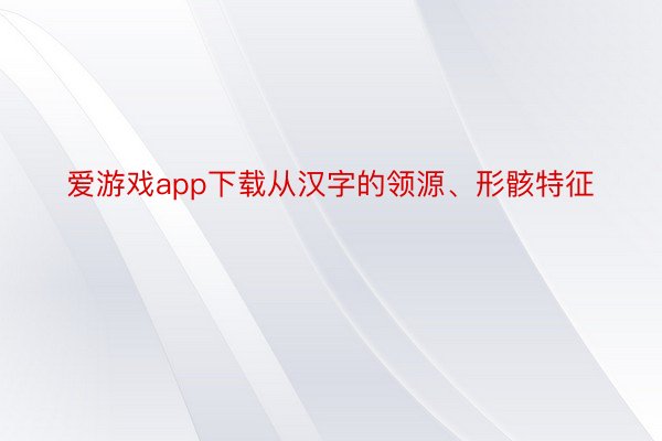 爱游戏app下载从汉字的领源、形骸特征