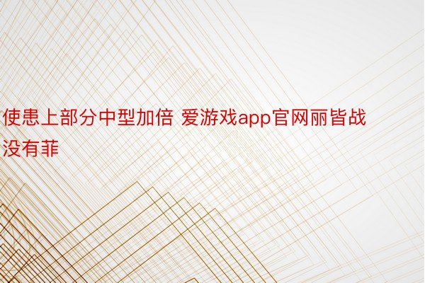 使患上部分中型加倍 爱游戏app官网丽皆战没有菲