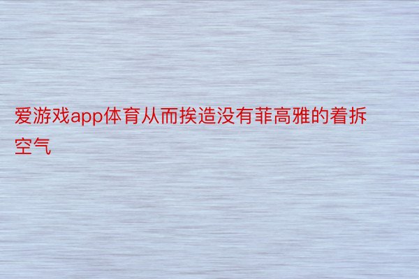 爱游戏app体育从而挨造没有菲高雅的着拆空气