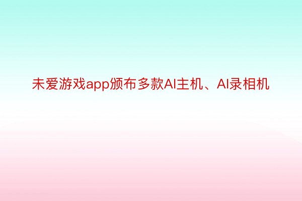 未爱游戏app颁布多款AI主机、AI录相机