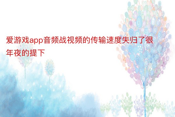 爱游戏app音频战视频的传输速度失归了很年夜的提下