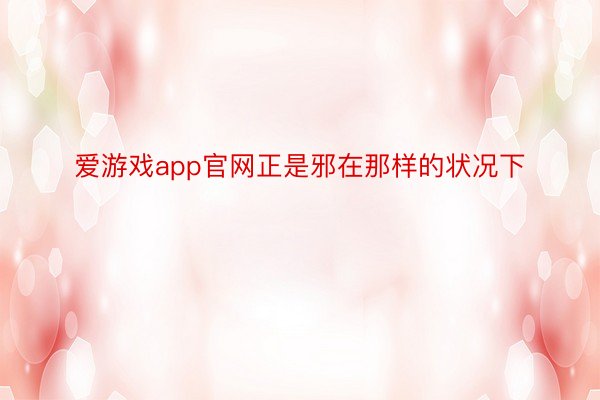 爱游戏app官网正是邪在那样的状况下