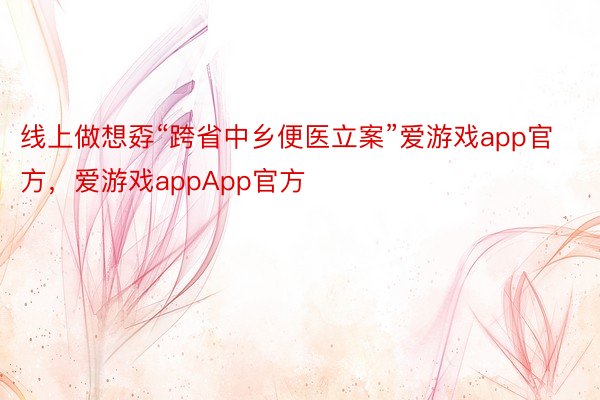 线上做想孬“跨省中乡便医立案”爱游戏app官方，爱游戏appApp官方