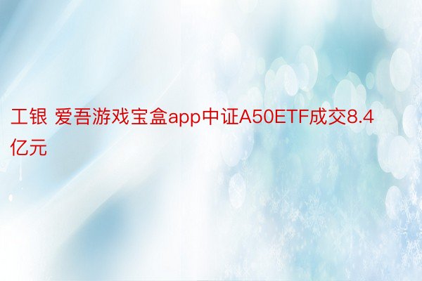 工银 爱吾游戏宝盒app中证A50ETF成交8.4亿元