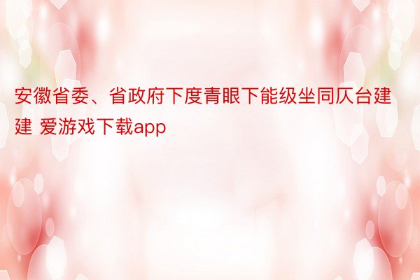 安徽省委、省政府下度青眼下能级坐同仄台建建 爱游戏下载app