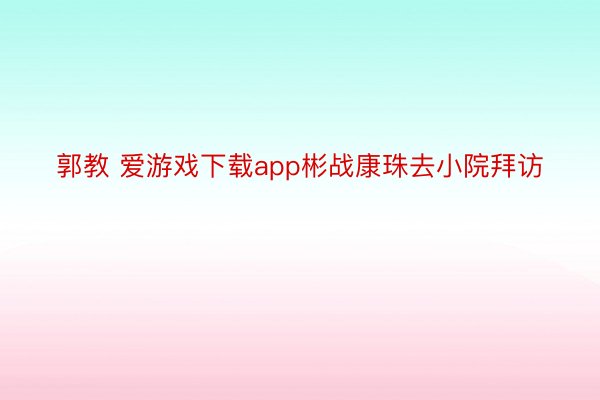 郭教 爱游戏下载app彬战康珠去小院拜访