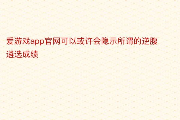 爱游戏app官网可以或许会隐示所谓的逆腹遴选成绩