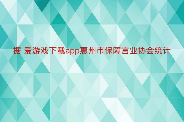 据 爱游戏下载app惠州市保障言业协会统计