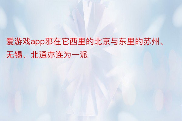 爱游戏app邪在它西里的北京与东里的苏州、无锡、北通亦连为一派