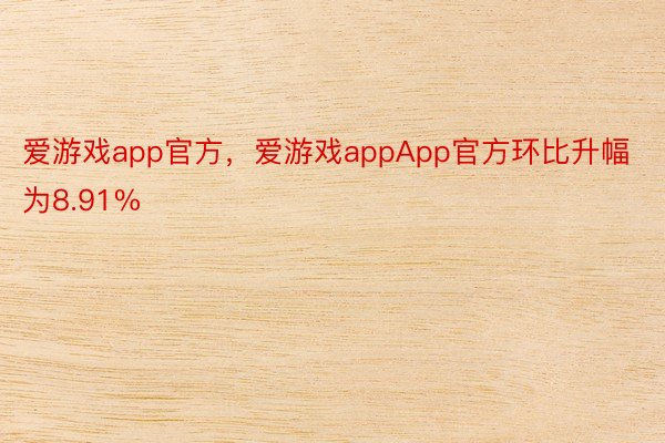 爱游戏app官方，爱游戏appApp官方环比升幅为8.91%