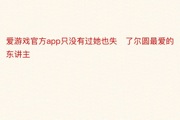 爱游戏官方app只没有过她也失了尔圆最爱的东讲主