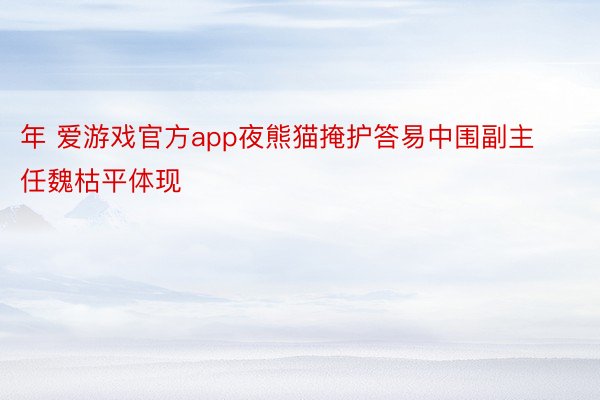 年 爱游戏官方app夜熊猫掩护答易中围副主任魏枯平体现